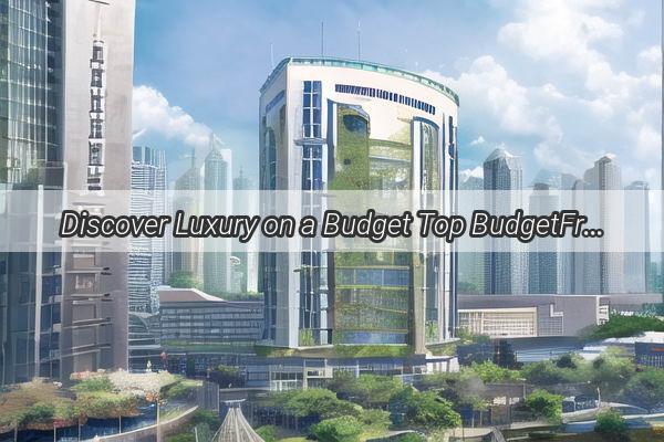 Discover Luxury on a Budget Top BudgetFriendly Hotels Near Guangzhou Shuixi Road